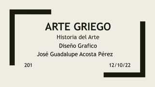 ARTE GRIEGO
Historia del Arte
Diseño Grafico
José Guadalupe Acosta Pérez
201 12/10/22
 