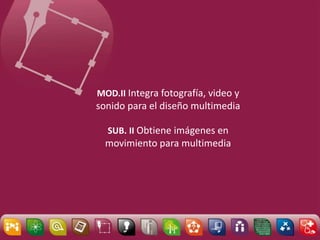 MOD.II Integra fotografía, video y
sonido para el diseño multimedia
SUB. II Obtiene imágenes en
movimiento para multimedia
 