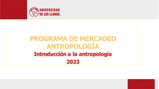 PROGRAMA DE MERCADEO
ANTROPOLOGÍA
Introducción a la antropología
2023
 