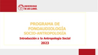 PROGRAMA DE
FONOAUDIOLOGÍA
SOCIO-ANTROPOLOGÍA
Introducción a la Antropología Social
2023
 
