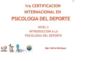 1ra CERTIFICACION
INTERNACIONAL EN
PSICOLOGIA DEL DEPORTE
NIVEL I:
INTRODUCCION A LA
PSICOLOGIA DEL DEPORTE
Mgtr. Sabina Rodriguez
 