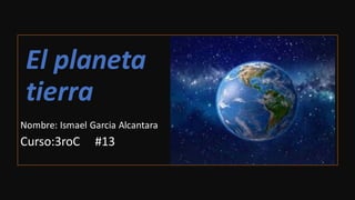 El planeta
tierra
Nombre: Ismael Garcia Alcantara
Curso:3roC #13
 