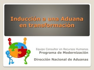 Inducción a una Aduana
en transformación
Equipo Consultor en Recursos Humanos
Programa de Modernización
Dirección Nacional de Aduanas
 