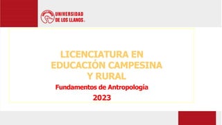 LICENCIATURA EN
EDUCACIÓN CAMPESINA
Y RURAL
Fundamentos de Antropología
2023
 
