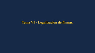 Tema VI - Legalizacion de firmas.
 