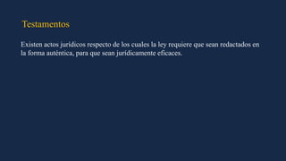 Testamentos
Existen actos jurídicos respecto de los cuales la ley requiere que sean redactados en
la forma auténtica, para que sean jurídicamente eficaces.
 