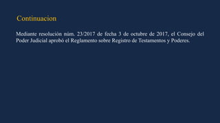 Continuacion
Mediante resolución núm. 23/2017 de fecha 3 de octubre de 2017, el Consejo del
Poder Judicial aprobó el Reglamento sobre Registro de Testamentos y Poderes.
 