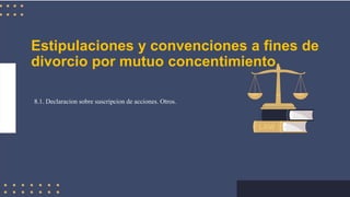 Estipulaciones y convenciones a fines de
divorcio por mutuo concentimiento.
8.1. Declaracion sobre suscripcion de acciones. Otros.
 