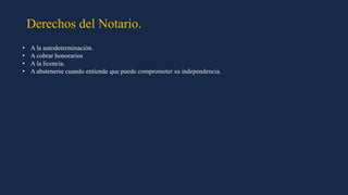 Derechos del Notario.
• A la autodeterminación.
• A cobrar honorarios
• A la licencia.
• A abstenerse cuando entiende que puede comprometer su independencia.
 