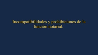 Incompatibilidades y prohibiciones de la
función notarial.
 