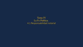 Tema IV
La Fe Publica.
4.1 Responsabilidad notarial
 
