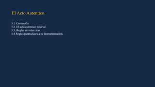 El Acto Autentico.
5.1. Contenido.
5.2. El acto autentico notarial.
5.3. Reglas de redaccion.
5.4 Reglas particulares a su instrumentacion.
 