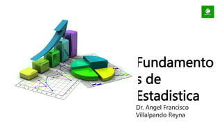 Fundamento
s de
Estadistica
Dr. Angel Francisco
Villalpando Reyna
 