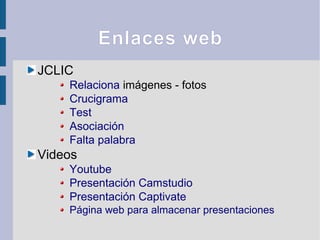 Enlaces web
JCLIC
Relaciona imágenes - fotos
Crucigrama
Test
Asociación
Falta palabra
Videos
Youtube
Presentación Camstudio
Presentación Captivate
Página web para almacenar presentaciones
 