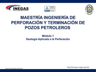 www.inegas.edu.bo
MAESTRÍA INGENIERÍA DE
PERFORACIÓN Y TERMINACIÓN DE
POZOS PETROLEROS
http://campus.inegas.edu.bo
Módulo 1
Geología Aplicada a la Perforación
 