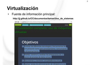 Virtualización
2
•  Fuente de información principal:
http://jj.github.io/CC/documentos/temas/Uso_de_sistemas
 