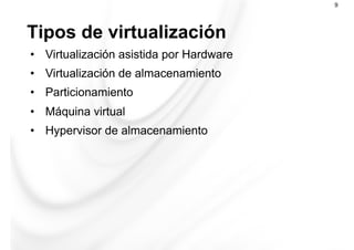 Tipos de virtualización
9
•  Virtualización asistida por Hardware
•  Virtualización de almacenamiento
•  Particionamiento
•  Máquina virtual
•  Hypervisor de almacenamiento
 