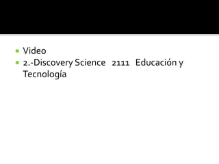  Video
 2.-Discovery Science 2111 Educación y
Tecnología
 