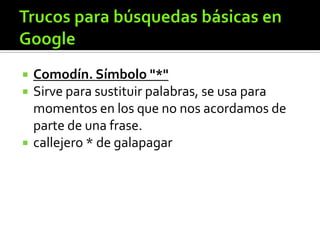  Comodín. Símbolo "*"
 Sirve para sustituir palabras, se usa para
momentos en los que no nos acordamos de
parte de una frase.
 callejero * de galapagar
 