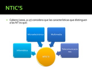  Cabero (2000, p.17) considera que las características que distinguen
a las NT es que:
NTIC’S
Informática
Microelectrónica Multimedia
Telecomunicacio
nes
 