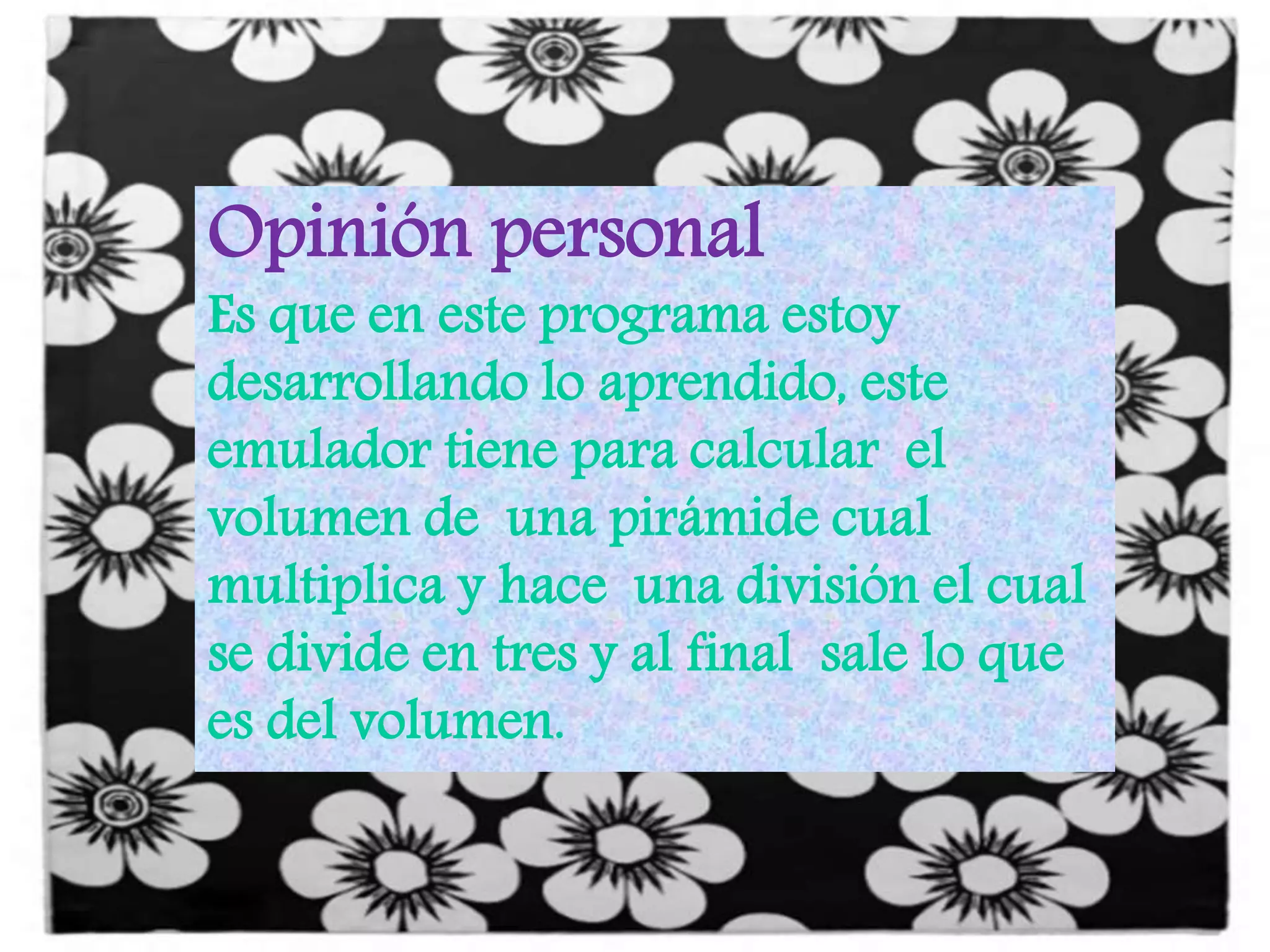 Opinión personal
Es que en este programa estoy
desarrollando lo aprendido, este
emulador tiene para calcular el
volumen de una pirámide cual
multiplica y hace una división el cual
se divide en tres y al final sale lo que
es del volumen.