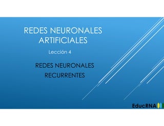 REDES NEURONALES
ARTIFICIALES
REDES NEURONALES
RECURRENTES
Lección 4
EducRNA
 