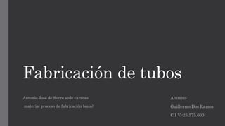 Fabricación de tubos
Alumno:
Guillermo Dos Ramos
C.I V.-25.575.600
Antonio José de Sucre sede caracas.
materia: proceso de fabricación (saia)
 