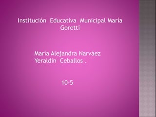 Institución Educativa Municipal María 
Goretti 
María Alejandra Narváez 
Yeraldin Ceballos . 
10-5 
 