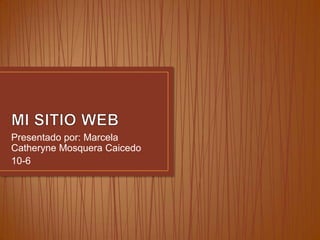 Presentado por: Marcela
Catheryne Mosquera Caicedo
10-6

 