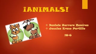 ¡ANIMALS!
 Daniela Herrera Ramírez
 Jessica Eraso Portillo
10-6
 