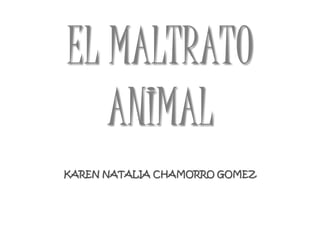 EL MALTRATO
ANIMAL
KAREN NATALIA CHAMORRO GOMEZ

 