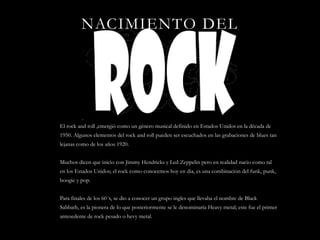 NACIMIENTO DEL
El rock and roll ,emergió como un género musical definido en Estados Unidos en la década de
1950. Algunos e...