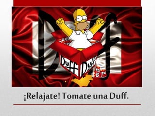 ¡Relajate! Tomate una Duff. 
 