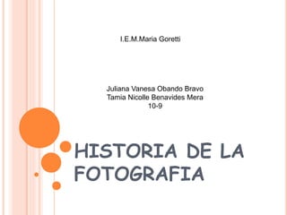 I.E.M.Maria Goretti 
Juliana Vanesa Obando Bravo 
Tamia Nicolle Benavides Mera 
10-9 
HISTORIA DE LA 
FOTOGRAFIA 
 
