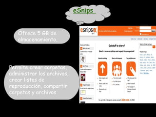 eSnips


   Ofrece 5 GB de
   almacenamiento,




Permite crear carpetas,
administrar los archivos,
crear listas de
reproducción, compartir
carpetas y archivos
 