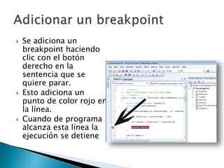  Se adiciona un
breakpoint haciendo
clic con el botón
derecho en la
sentencia que se
quiere parar.
 Esto adiciona un
punto de color rojo en
la línea.
 Cuando de programa
alcanza esta línea la
ejecución se detiene
 