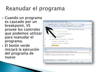  Cuando un programa
es causado por un
breakpoint, VS
provee los controles
que podemos utilizar
para reanudar el
programa.
 El botón verde
iniciará la ejecución
del programa de
nuevo
 
