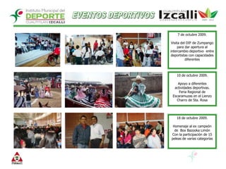EVENTOS DEPORTIVOS7 de octubre 2009.Visita del DIF de Zumpango para dar apertura al intercambio deportivo  entre deportistas con capacidades diferentes10 de octubre 2009.Apoyo a diferentes actividades deportivas. Feria Regional de Escaramuzas en el Lienzo Charro de Sta. Rosa 18 de octubre 2009.Homenaje al ex campeón de  Box Bazooka LimónCon la participación de 15 peleas de varias categorías