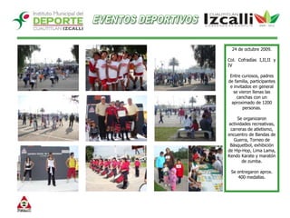 EVENTOS DEPORTIVOS24 de octubre 2009.Col. Cofradías I,II,II y IVEntre curiosos, padres de familia, participantes e invitados en general se vieron llenas las canchas con un aproximado de 1200 personas. Se organizaron actividades recreativas, carreras de atletismo, encuentro de Bandas de Guerra, Torneo de Básquetbol, exhibición de Hip-Hop, Lima Lama, Kendo Karate y maratón de zumba. Se entregaron aprox. 400 medallas. 