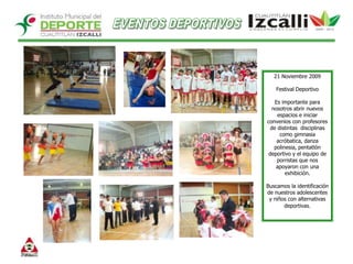 EVENTOS DEPORTIVOS21 Noviembre 2009Festival Deportivo  Es importante para nosotros abrir nuevos espacios e iniciar convenios con profesores de distintas  disciplinas como gimnasia acróbatica, danza polinesia, pentatlón deportivo y el equipo de porristas que nos apoyaron con una exhibición.Buscamos la identificación de nuestros adolescentes y niños con alternativas deportivas. 