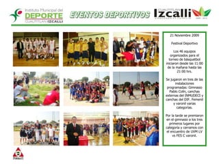 EVENTOS DEPORTIVOS21 Noviembre 2009Festival Deportivo  Los 46 equipos organizados para el torneo de básquetbol iniciaron desde las 11:00 de la mañana hasta las 21:00 hrs.Se jugaron en tres de las instalaciones programadas: Gimnasio Pablo Colín, canchas externas del INMUDECI y canchas del DIF. Femenil y varonil varias categorías. Por la tarde se premiaron en el gimnasio a los tres primeros lugares por categoría y cerramos con el encuentro de UVM LV vs FES C varonil.  