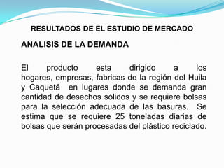 RESULTADOS DE EL ESTUDIO DE MERCADO

ANALISIS DE LA DEMANDA

El     producto     esta    dirigido      a     los
hogares, ...