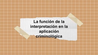 La función de la
interpretación en la
aplicación
criminológica
 