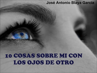 10 COSAS SOBRE MI CON LOS OJOS DE OTRO José Antonio Blaya Garcia 