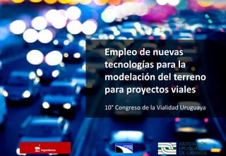 Empleo de nuevas
tecnologías para la
modelación del terreno
para proyectos viales
10° Congreso de la Vialidad Uruguaya
 