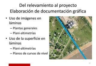 Del relevamiento al proyecto
Elaboración de documentación gráfica
12
• Uso de imágenes en
láminas
– Plantas generales
– Plani-altimetrías
• Uso de la superficie en
láminas
– Plani-altimetrías
– Planos de curvas de nivel
 