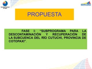 PROPUESTA FASE I: “ SUBPROGRAMA PARA LA DESCONTAMINACIÓN Y RECUPERACIÓN DE LA SUBCUENCA DEL RÍO CUTUCHI, PROVINCIA DE COTOPAXI” .  