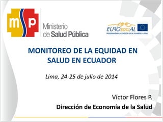 Lima, 24-25 de julio de 2014
Víctor Flores P.
Dirección de Economía de la Salud
MONITOREO DE LA EQUIDAD EN
SALUD EN ECUADOR
 