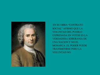 EN SU OBRA “CONTRATO  SOCIAL” AFIRMO QUE LA  VOLUNTAD DEL PUEBLO  EXPRESADA EN VOTOS ES LA VERDADERA SOBERANIA DE  UNA NACION Y NO EL  MONARCA .EL PODER PUEDE  TRANSMITIRSE PERO LA  VOLUNTAD NO.  
