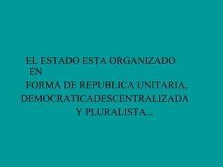 EL ESTADO ESTA ORGANIZADO EN  FORMA DE REPUBLICA UNITARIA,  DEMOCRATICADESCENTRALIZADA Y PLURALISTA... 